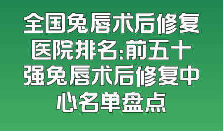 全国兔唇术后修复医院排名：前五十强兔唇术后修复中心名单盘点