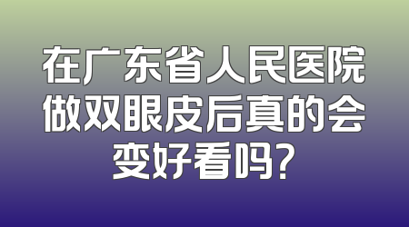 在广东省人民医院做双眼皮后真的会变好看吗？