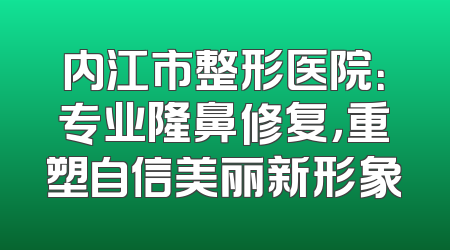 内江市整形医院：专业隆鼻修复，重塑自信美丽新形象