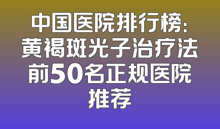 中国医院排行榜：黄褐斑光子治疗法前50名正规医院推荐