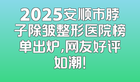 2025安顺市脖子除皱整形医院榜单出炉，网友好评如潮！
