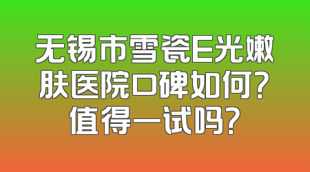 无锡市雪瓷E光嫩肤医院口碑如何？值得一试吗？