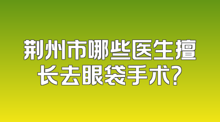荆州市哪些医生擅长去眼袋手术？