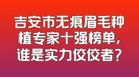 吉安市无痕眉毛种植专家十强榜单，谁是实力佼佼者？