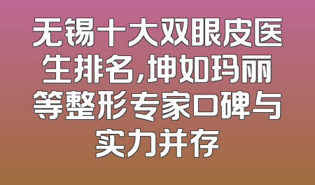 无锡十大双眼皮医生排名，坤如玛丽等整形专家口碑与实力并存