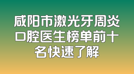 咸阳市激光牙周炎口腔医生榜单前十名快速了解
