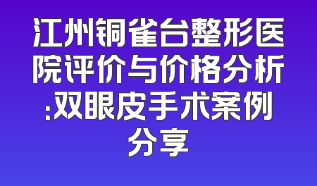 江州铜雀台整形医院评价与价格分析：双眼皮手术案例分享
