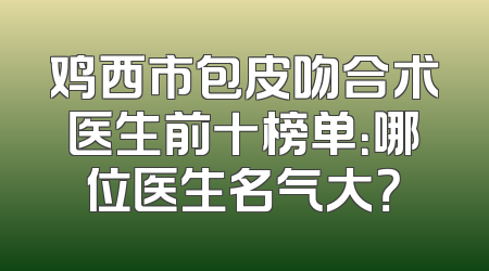 鸡西市包皮吻合术医生前十榜单：哪位医生名气大？