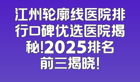 江州轮廓线医院排行口碑优选医院揭秘！2025排名前三揭晓！