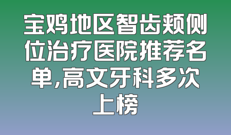 宝鸡地区智齿颊侧位治疗医院推荐名单，高文牙科多次上榜