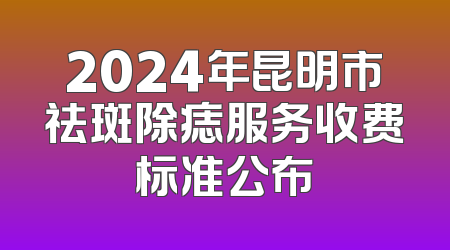 2024年昆明市祛斑除痣服务收费标准公布