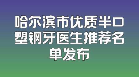 哈尔滨市优质半口塑钢牙医生推荐名单发布