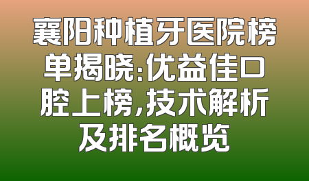 襄阳种植牙医院榜单揭晓：优益佳口腔上榜，技术解析及排名概览