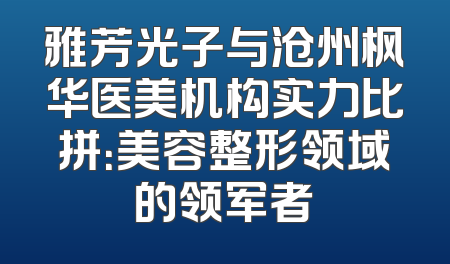 雅芳光子与沧州枫华医美机构实力比拼：美容整形领域的领军者