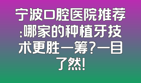 宁波口腔医院推荐：哪家的种植牙技术更胜一筹？一目了然！