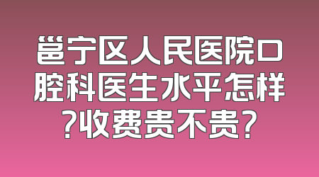 邕宁区人民医院口腔科医生水平怎样？收费贵不贵？