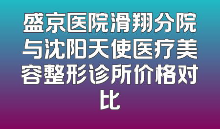 盛京医院滑翔分院与沈阳天使医疗美容整形诊所价格对比