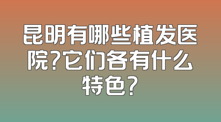 昆明有哪些植发医院？它们各有什么特色？