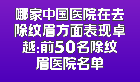 哪家中国医院在去除纹眉方面表现卓越：前50名除纹眉医院名单