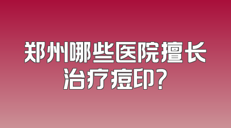 郑州哪些医院擅长治疗痘印？