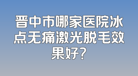 晋中市哪家医院冰点无痛激光脱毛效果好？