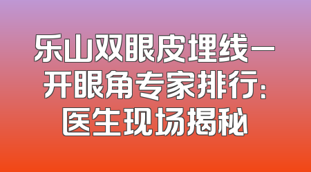 乐山双眼皮埋线_开眼角专家排行：医生现场揭秘