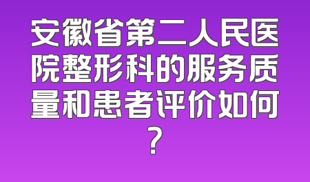 安徽省第二人民医院整形科的服务质量和患者评价如何？