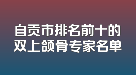 自贡市排名前十的双上颌骨专家名单