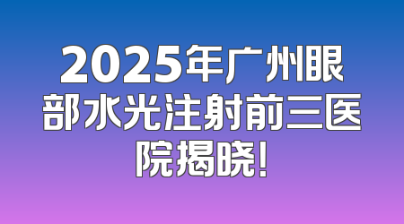 2025年广州眼部水光注射前三医院揭晓！