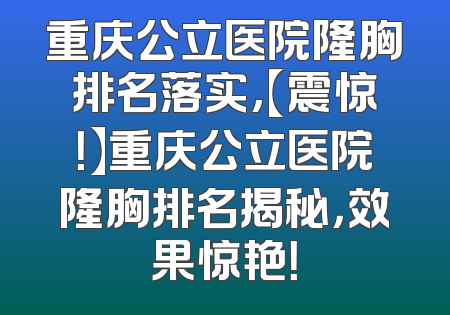 重庆公立医院隆胸排名落实,【震惊！】重庆公立医院隆胸排名揭秘，效果惊艳！