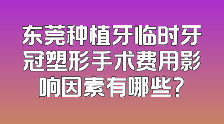 东莞种植牙临时牙冠塑形手术费用影响因素有哪些？