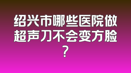 绍兴市哪些医院做超声刀不会变方脸？