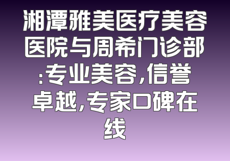 湘潭雅美医疗美容医院与周希门诊部：专业美容，信誉卓越，专家口碑在线