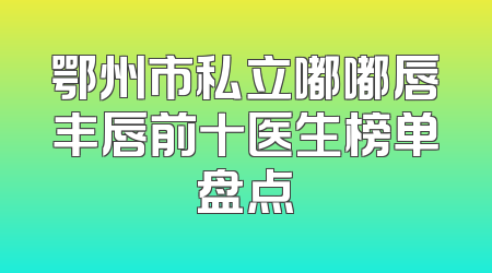 鄂州市私立嘟嘟唇丰唇前十医生榜单盘点