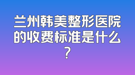 兰州韩美整形医院的收费标准是什么？