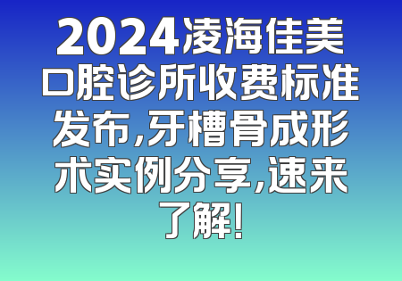 2024凌海佳美口腔诊所收费标准发布，牙槽骨成形术实例分享，速来了解！