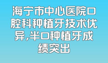 海宁市中心医院口腔科种植牙技术优异，半口种植牙成绩突出