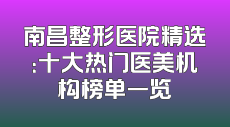 南昌整形医院精选：十大热门医美机构榜单一览