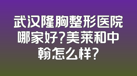 武汉隆胸整形医院哪家好？美莱和中翰怎么样？