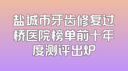 盐城市牙齿修复过桥医院榜单前十年度测评出炉