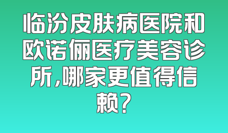 临汾皮肤病医院和欧诺俪医疗美容诊所，哪家更值得信赖？