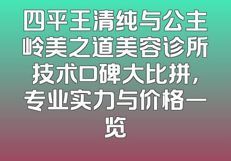 四平王清纯与公主岭美之道美容诊所技术口碑大比拼，专业实力与价格一览