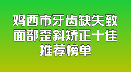 鸡西市牙齿缺失致面部歪斜矫正十佳推荐榜单