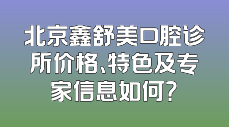 北京鑫舒美口腔诊所价格、特色及专家信息如何？