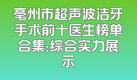 亳州市超声波洁牙手术前十医生榜单合集：综合实力展示
