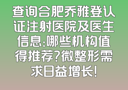 查询合肥乔雅登认证注射医院及医生信息：哪些机构值得推荐？微整形需求日益增长！