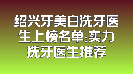 绍兴牙美白洗牙医生上榜名单：实力洗牙医生推荐