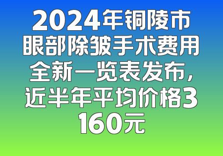 2024年铜陵市眼部除皱手术费用全新一览表发布，近半年平均价格3160元