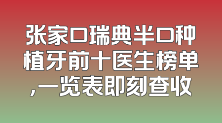 张家口瑞典半口种植牙前十医生榜单，一览表即刻查收