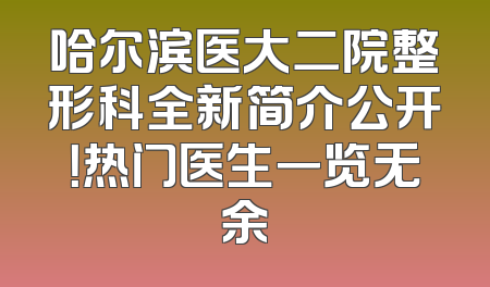 哈尔滨医大二院整形科全新简介公开！热门医生一览无余